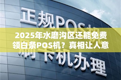 2025年水磨沟区还能免费领白条POS机？真相让人意外！