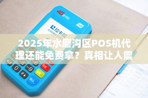 2025年水磨沟区POS机代理还能免费拿？真相让人震惊！
