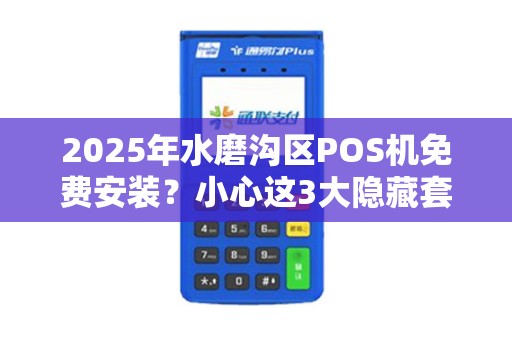 2025年水磨沟区POS机免费安装？小心这3大隐藏套路！