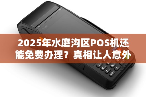 2025年水磨沟区POS机还能免费办理？真相让人意外！