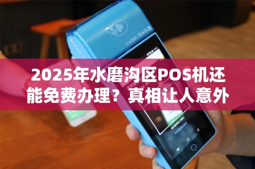 2025年水磨沟区POS机还能免费办理？真相让人意外！