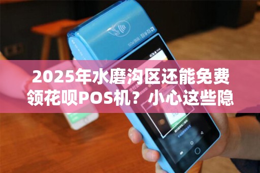 2025年水磨沟区还能免费领花呗POS机？小心这些隐藏套路！