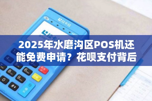 2025年水磨沟区POS机还能免费申请？花呗支付背后隐藏这些猫腻！