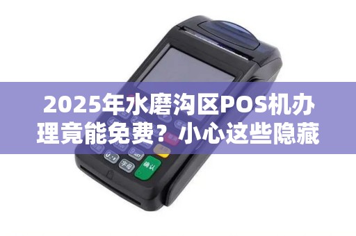 2025年水磨沟区POS机办理竟能免费？小心这些隐藏套路！