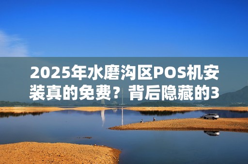 2025年水磨沟区POS机安装真的免费？背后隐藏的3大套路！