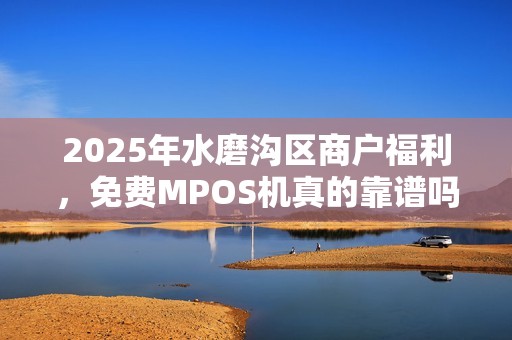 2025年水磨沟区商户福利，免费MPOS机真的靠谱吗？一文揭秘申请内幕！