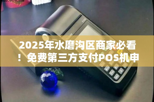 2025年水磨沟区商家必看！免费第三方支付POS机申请全攻略，省下万元成本！