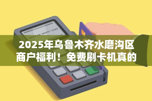 2025年乌鲁木齐水磨沟区商户福利！免费刷卡机真的靠谱吗？