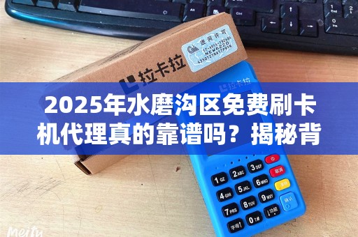 2025年水磨沟区免费刷卡机代理真的靠谱吗？揭秘背后隐藏的套路