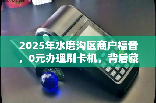 2025年水磨沟区商户福音，0元办理刷卡机，背后藏着什么商机？