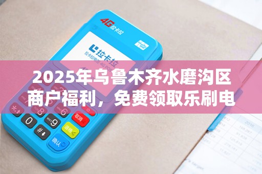 2025年乌鲁木齐水磨沟区商户福利，免费领取乐刷电签机，背后有何玄机？