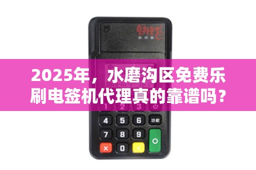 2025年，水磨沟区免费乐刷电签机代理真的靠谱吗？揭秘背后的真相！