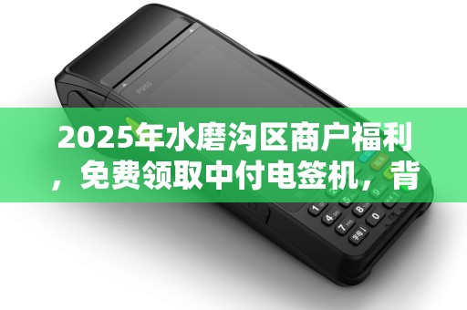 2025年水磨沟区商户福利，免费领取中付电签机，背后隐藏哪些商机？