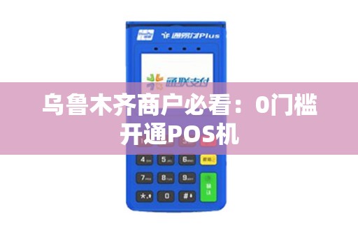 乌鲁木齐商户必看：0门槛开通POS机