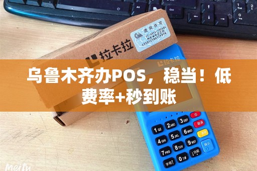 乌鲁木齐办POS，稳当！低费率+秒到账