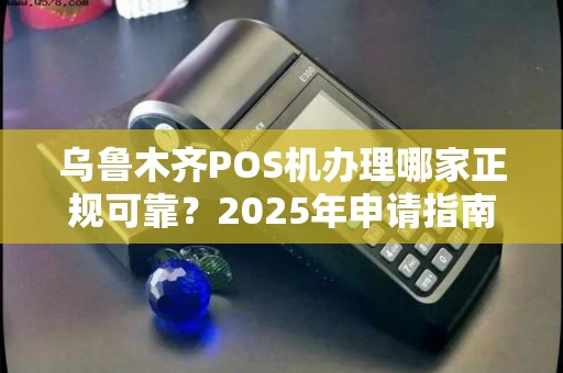乌鲁木齐POS机办理哪家正规可靠？2025年申请指南