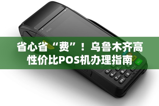省心省“费”！乌鲁木齐高性价比POS机办理指南