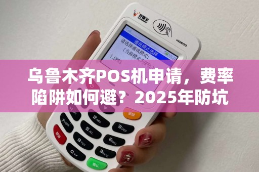 乌鲁木齐POS机申请，费率陷阱如何避？2025年防坑全攻略