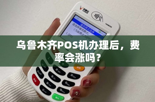 乌鲁木齐POS机办理后，费率会涨吗？