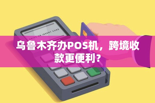 乌鲁木齐办POS机，跨境收款更便利？