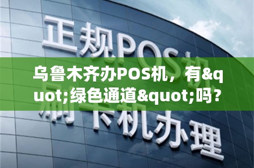 乌鲁木齐办POS机，有"绿色通道"吗？