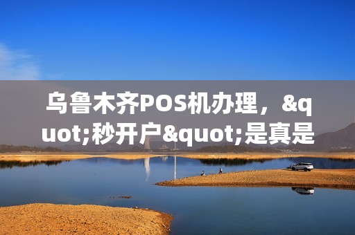 乌鲁木齐POS机办理，"秒开户"是真是假？