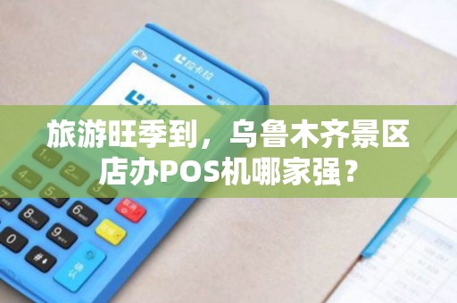 旅游旺季到，乌鲁木齐景区店办POS机哪家强？