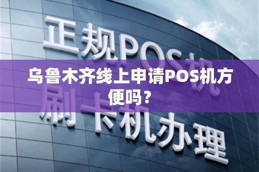 乌鲁木齐线上申请POS机方便吗？