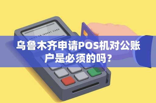 乌鲁木齐申请POS机对公账户是必须的吗？
