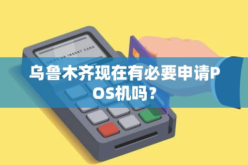 乌鲁木齐现在有必要申请POS机吗？