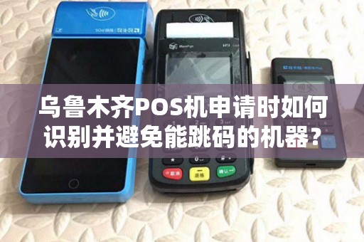 乌鲁木齐POS机申请时如何识别并避免能跳码的机器？