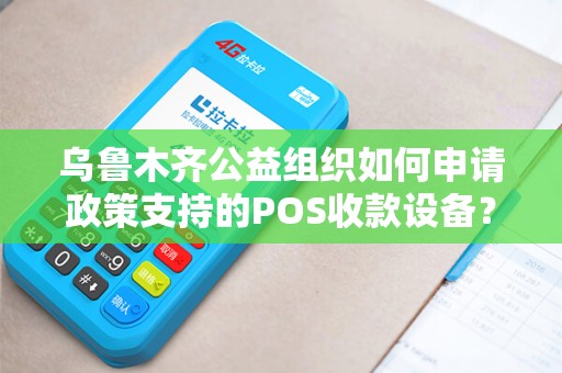 乌鲁木齐公益组织如何申请政策支持的POS收款设备？