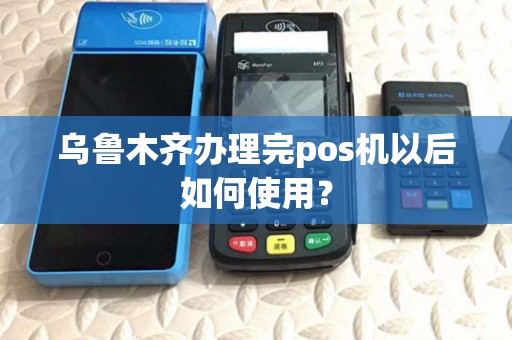 乌鲁木齐办理完pos机以后如何使用？