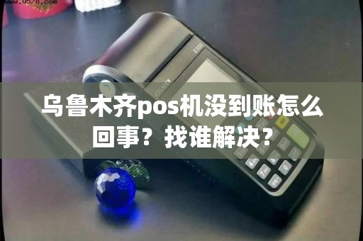 乌鲁木齐pos机没到账怎么回事？找谁解决？