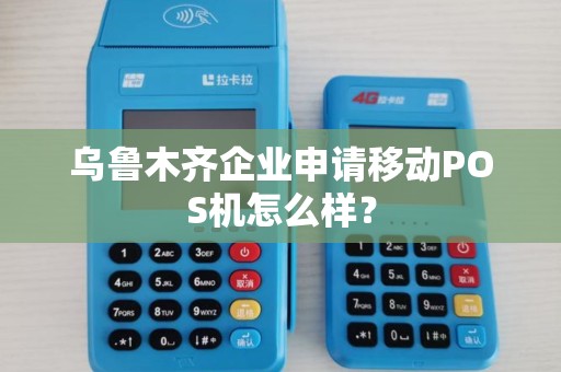 乌鲁木齐企业申请移动POS机怎么样？