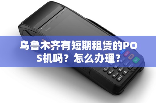 乌鲁木齐有短期租赁的POS机吗？怎么办理？