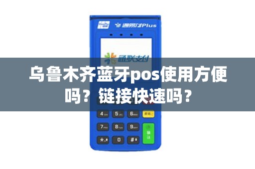 乌鲁木齐蓝牙pos使用方便吗？链接快速吗？
