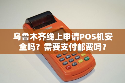 乌鲁木齐线上申请POS机安全吗？需要支付邮费吗？