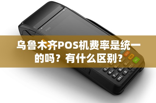 乌鲁木齐POS机费率是统一的吗？有什么区别？