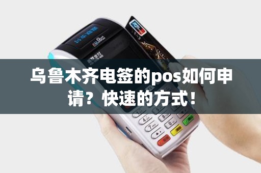 乌鲁木齐电签的pos如何申请？快速的方式！