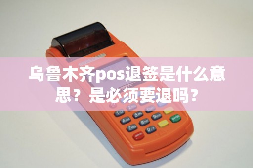 乌鲁木齐pos退签是什么意思？是必须要退吗？
