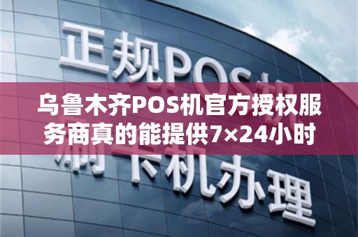 乌鲁木齐POS机官方授权服务商真的能提供7×24小时售后响应吗？