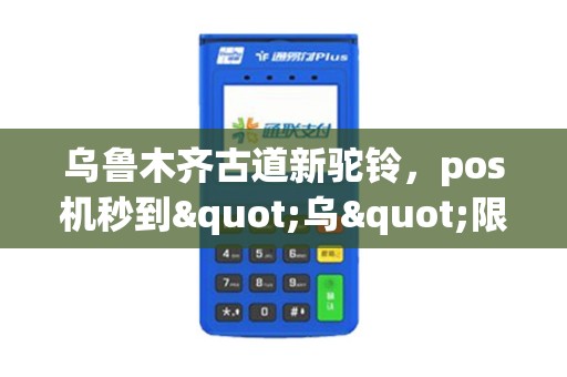 乌鲁木齐古道新驼铃，pos机秒到"乌"限商机！