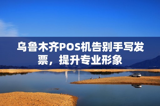 乌鲁木齐POS机告别手写发票，提升专业形象