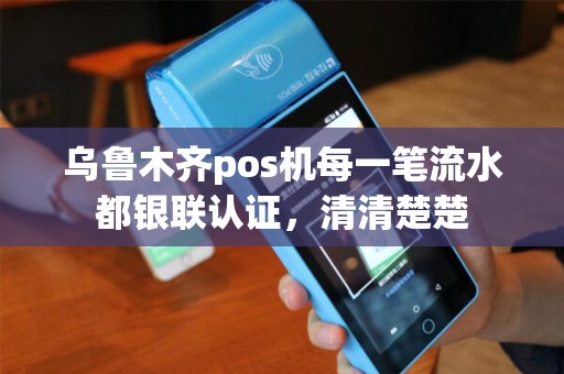 乌鲁木齐pos机每一笔流水都银联认证，清清楚楚