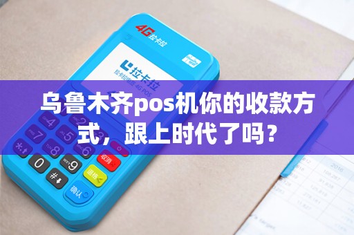 乌鲁木齐pos机你的收款方式，跟上时代了吗？