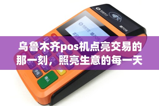 乌鲁木齐pos机点亮交易的那一刻，照亮生意的每一天