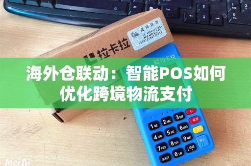 海外仓联动：智能POS如何优化跨境物流支付