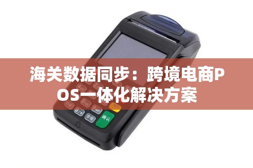 海关数据同步：跨境电商POS一体化解决方案
