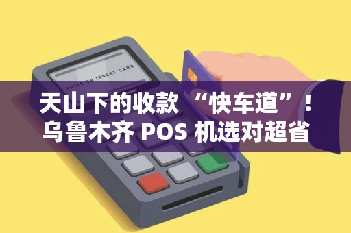 天山下的收款 “快车道”！乌鲁木齐 POS 机选对超省心